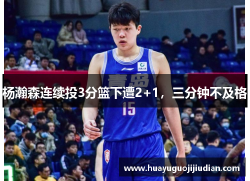 杨瀚森连续投3分篮下遭2+1，三分钟不及格